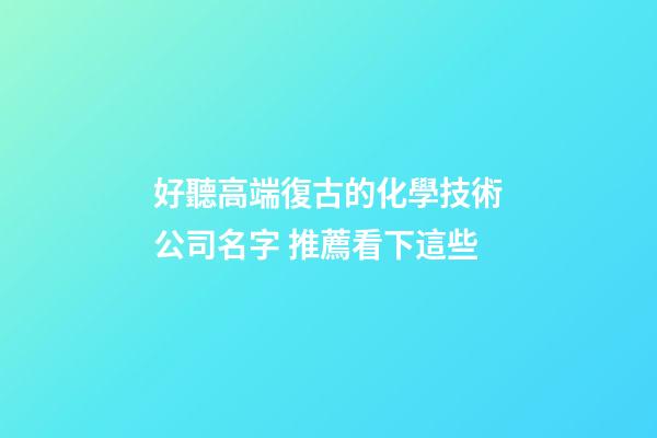 好聽高端復古的化學技術公司名字 推薦看下這些-第1張-公司起名-玄機派